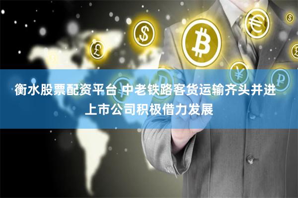 衡水股票配资平台 中老铁路客货运输齐头并进  上市公司积极借力发展