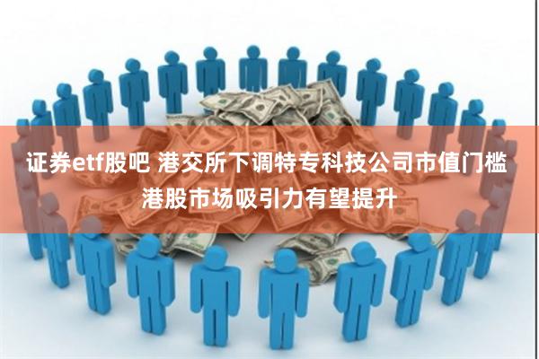 证券etf股吧 港交所下调特专科技公司市值门槛 港股市场吸引力有望提升