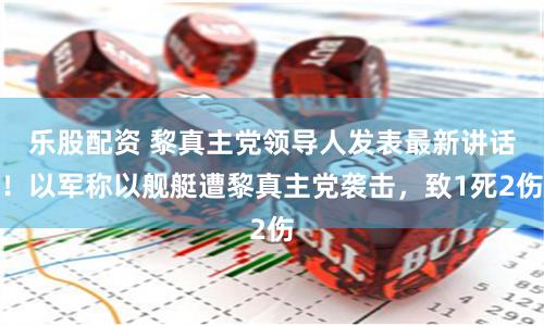 乐股配资 黎真主党领导人发表最新讲话！以军称以舰艇遭黎真主党袭击，致1死2伤