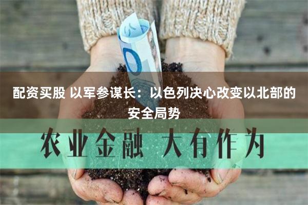 配资买股 以军参谋长：以色列决心改变以北部的安全局势