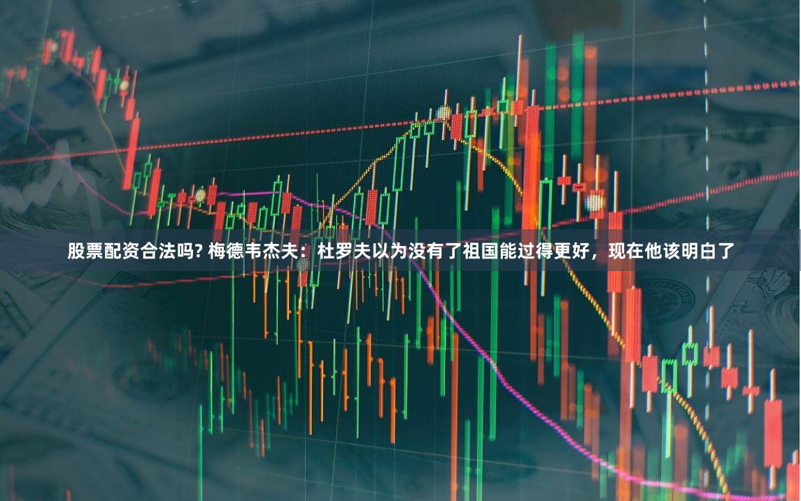 股票配资合法吗? 梅德韦杰夫：杜罗夫以为没有了祖国能过得更好，现在他该明白了