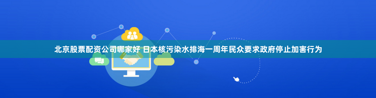 北京股票配资公司哪家好 日本核污染水排海一周年　民众要求政府停止加害行为