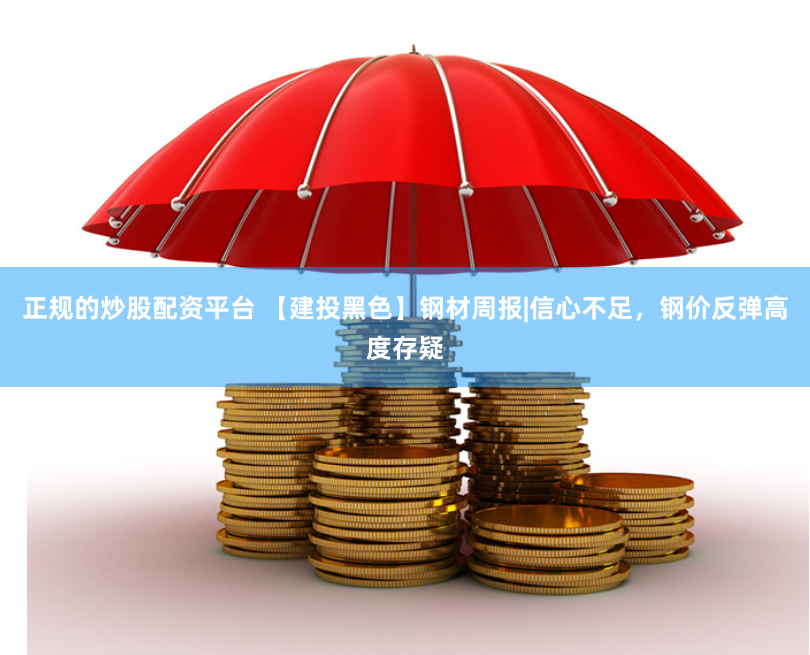 正规的炒股配资平台 【建投黑色】钢材周报|信心不足，钢价反弹高度存疑