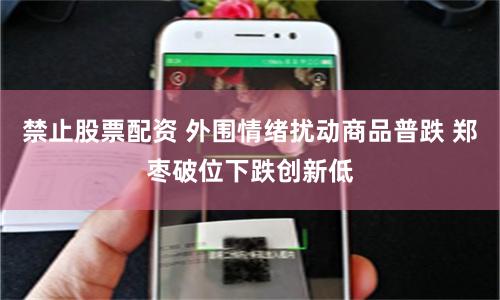 禁止股票配资 外围情绪扰动商品普跌 郑枣破位下跌创新低
