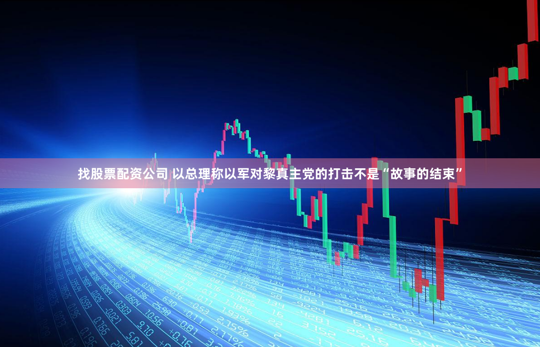 找股票配资公司 以总理称以军对黎真主党的打击不是“故事的结束”