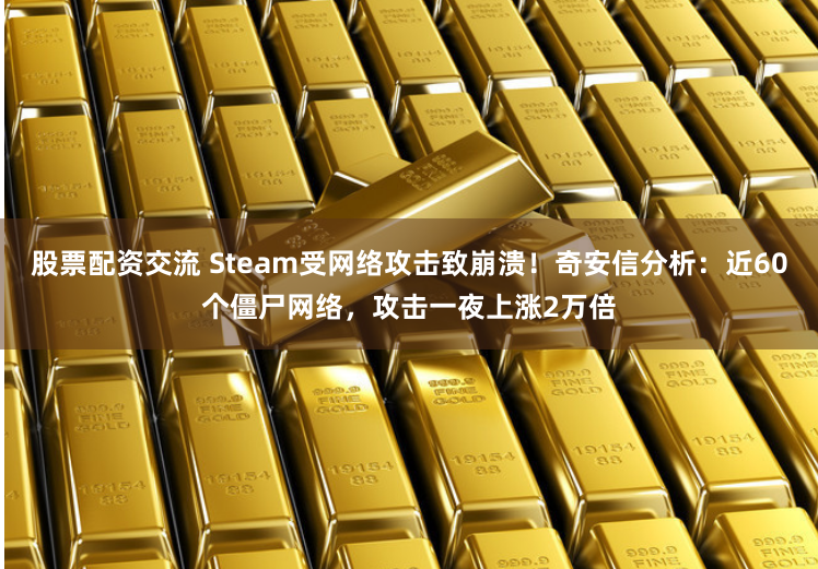 股票配资交流 Steam受网络攻击致崩溃！奇安信分析：近60个僵尸网络，攻击一夜上涨2万倍