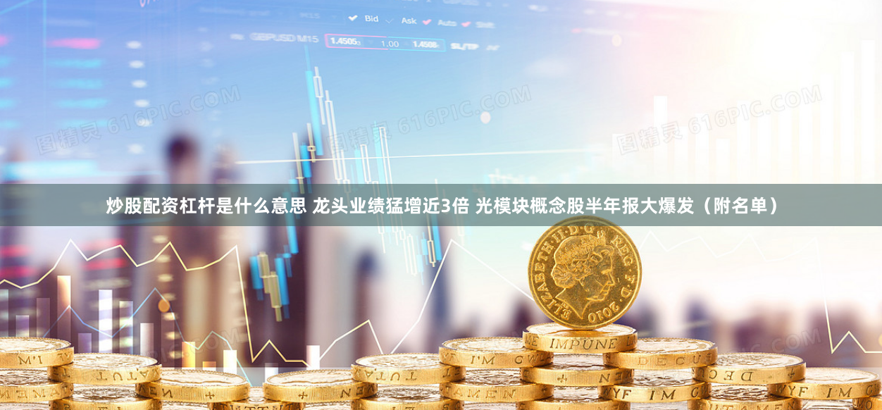 炒股配资杠杆是什么意思 龙头业绩猛增近3倍 光模块概念股半年报大爆发（附名单）