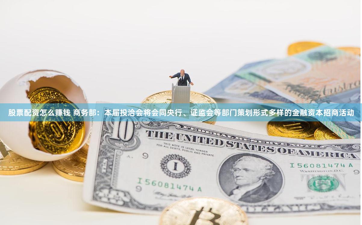 股票配资怎么赚钱 商务部：本届投洽会将会同央行、证监会等部门策划形式多样的金融资本招商活动