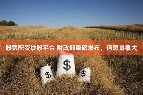 股票配资炒股平台 财政部重磅发布，信息量很大