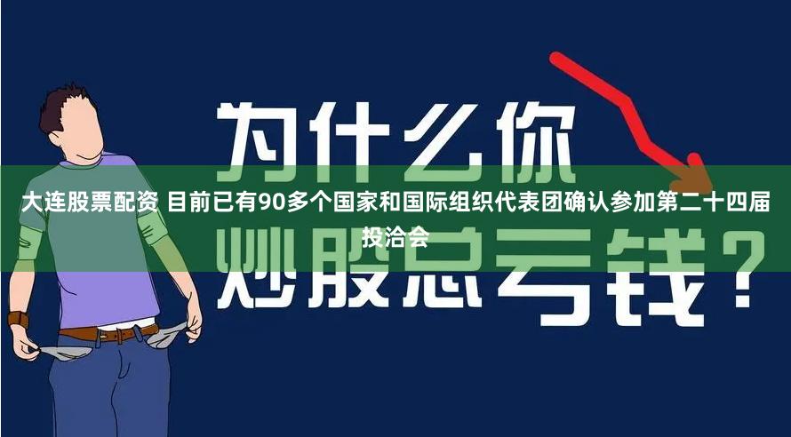 大连股票配资 目前已有90多个国家和国际组织代表团确认参加第二十四届投洽会