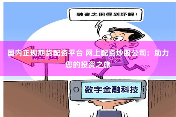 国内正规期货配资平台 网上配资炒股公司：助力您的投资之旅