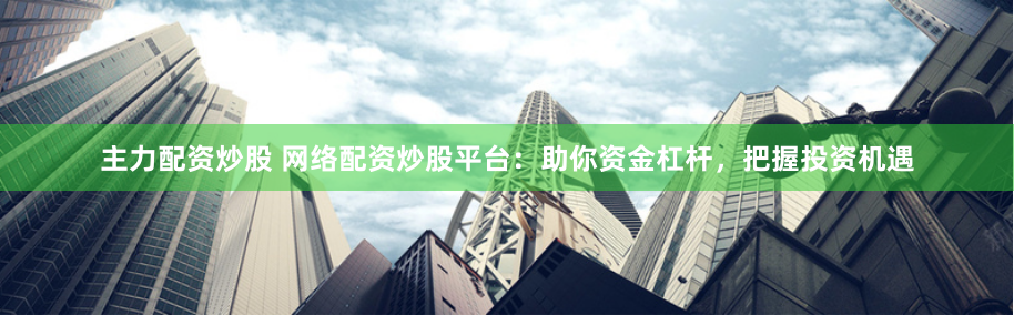 主力配资炒股 网络配资炒股平台：助你资金杠杆，把握投资机遇