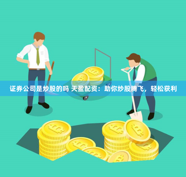 证券公司是炒股的吗 天盈配资：助你炒股腾飞，轻松获利