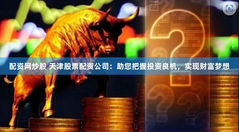 配资网炒股 天津股票配资公司：助您把握投资良机，实现财富梦想