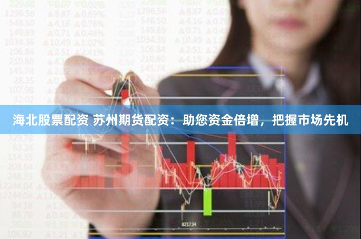 海北股票配资 苏州期货配资：助您资金倍增，把握市场先机