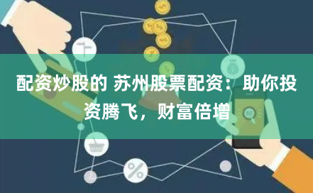配资炒股的 苏州股票配资：助你投资腾飞，财富倍增