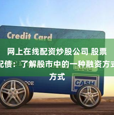 网上在线配资炒股公司 股票配债：了解股市中的一种融资方式