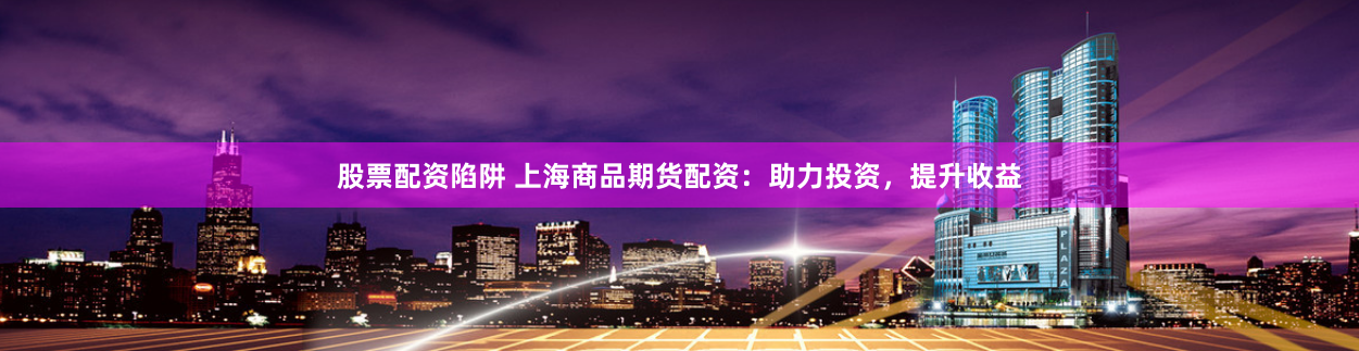 股票配资陷阱 上海商品期货配资：助力投资，提升收益