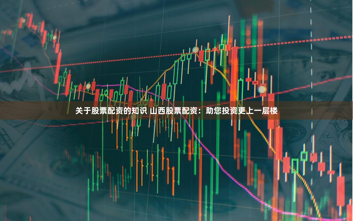 关于股票配资的知识 山西股票配资：助您投资更上一层楼