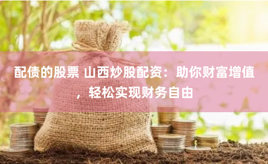 配债的股票 山西炒股配资：助你财富增值，轻松实现财务自由