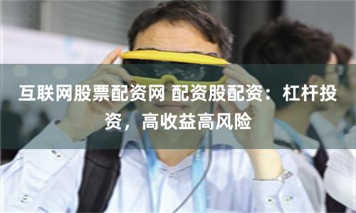 互联网股票配资网 配资股配资：杠杆投资，高收益高风险