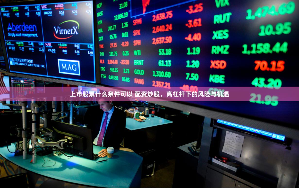 上市股票什么条件可以 配资炒股，高杠杆下的风险与机遇