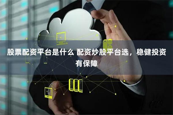 股票配资平台是什么 配资炒股平台选，稳健投资有保障