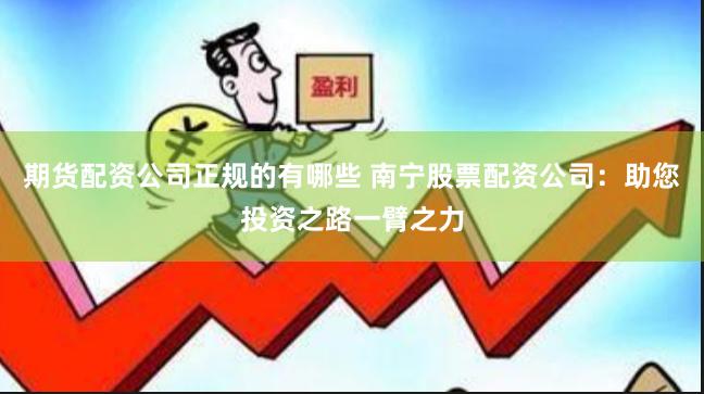 期货配资公司正规的有哪些 南宁股票配资公司：助您投资之路一臂之力