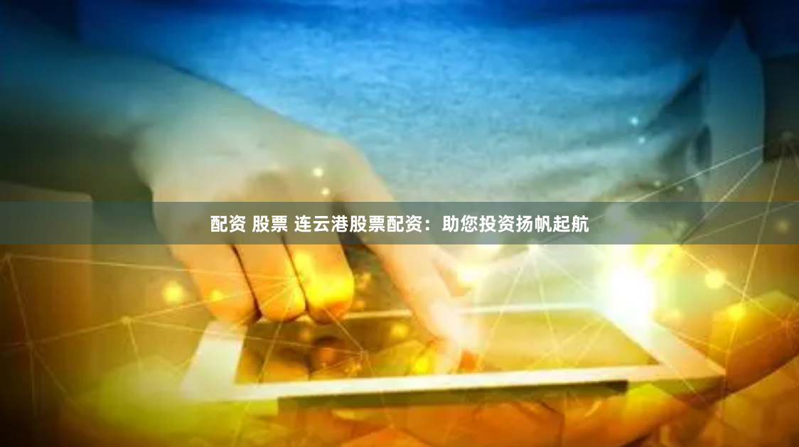 配资 股票 连云港股票配资：助您投资扬帆起航