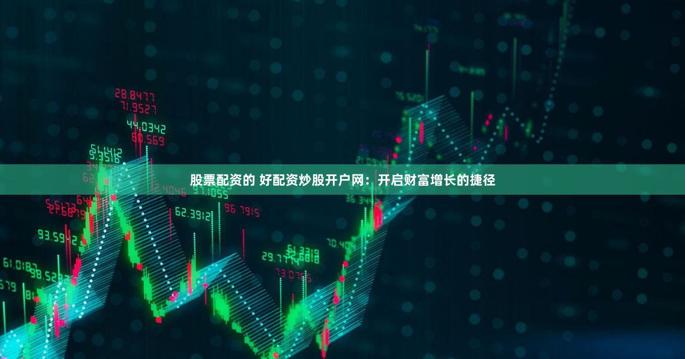 股票配资的 好配资炒股开户网：开启财富增长的捷径