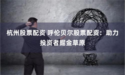 杭州股票配资 呼伦贝尔股票配资：助力投资者掘金草原