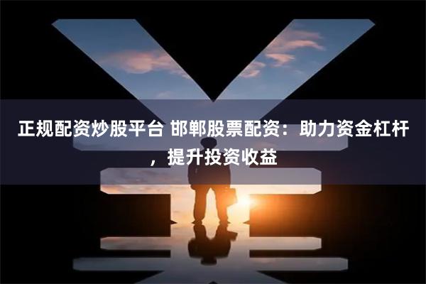 正规配资炒股平台 邯郸股票配资：助力资金杠杆，提升投资收益