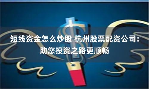 短线资金怎么炒股 杭州股票配资公司：助您投资之路更顺畅