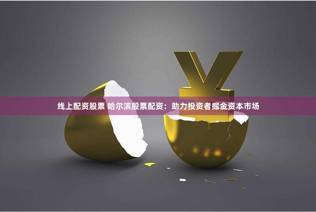 线上配资股票 哈尔滨股票配资：助力投资者掘金资本市场