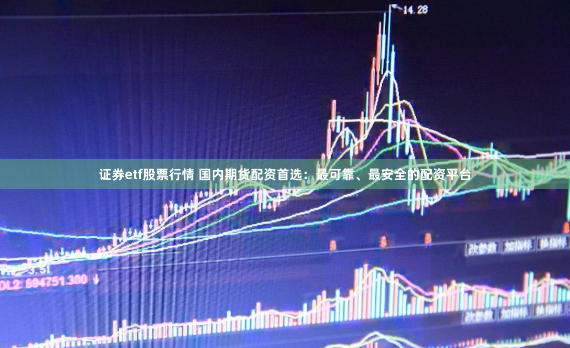 证券etf股票行情 国内期货配资首选：最可靠、最安全的配资平台
