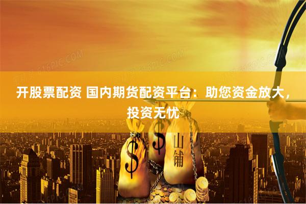 开股票配资 国内期货配资平台：助您资金放大，投资无忧