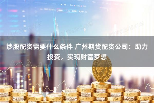 炒股配资需要什么条件 广州期货配资公司：助力投资，实现财富梦想