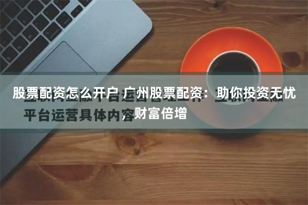 股票配资怎么开户 广州股票配资：助你投资无忧，财富倍增