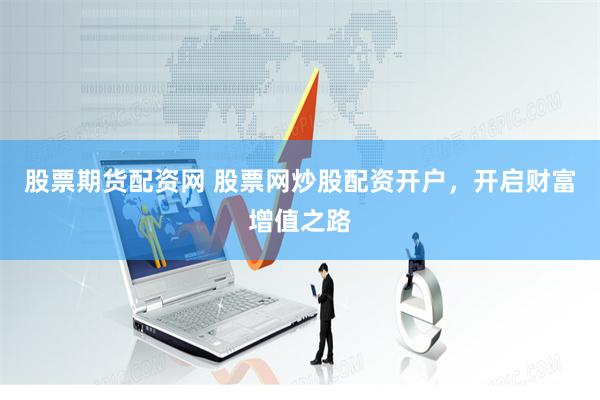 股票期货配资网 股票网炒股配资开户，开启财富增值之路