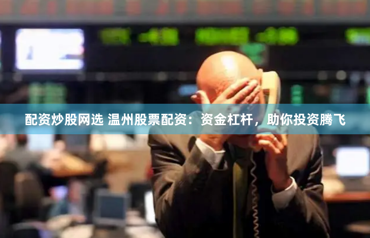 配资炒股网选 温州股票配资：资金杠杆，助你投资腾飞