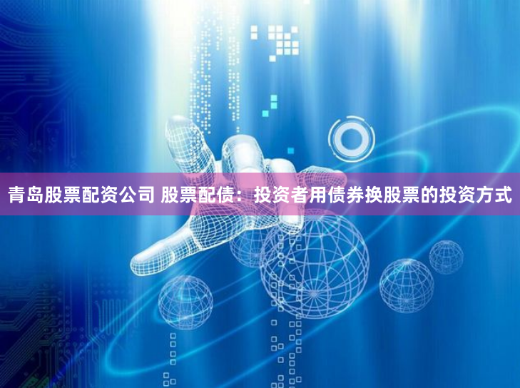 青岛股票配资公司 股票配债：投资者用债券换股票的投资方式