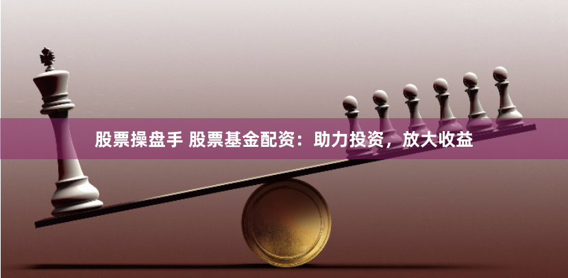 股票操盘手 股票基金配资：助力投资，放大收益