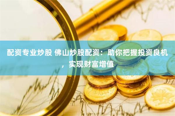 配资专业炒股 佛山炒股配资：助你把握投资良机，实现财富增值