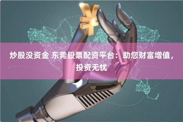 炒股没资金 东莞股票配资平台：助您财富增值，投资无忧