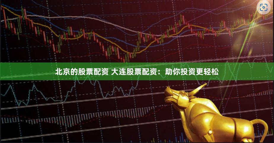 北京的股票配资 大连股票配资：助你投资更轻松