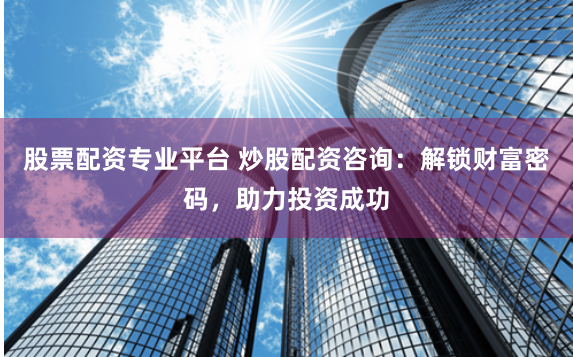 股票配资专业平台 炒股配资咨询：解锁财富密码，助力投资成功