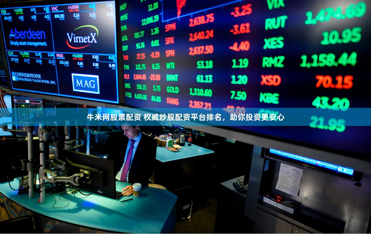 牛米网股票配资 权威炒股配资平台排名，助你投资更安心