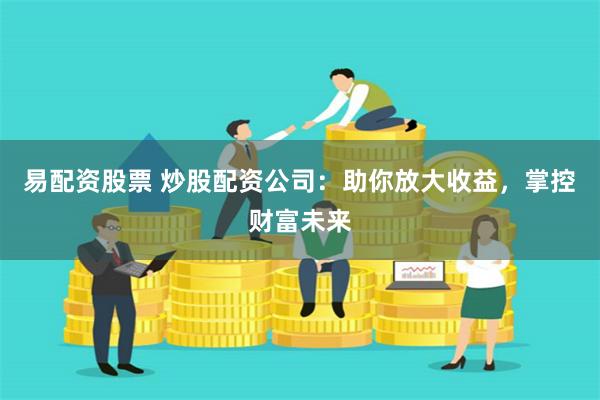 易配资股票 炒股配资公司：助你放大收益，掌控财富未来