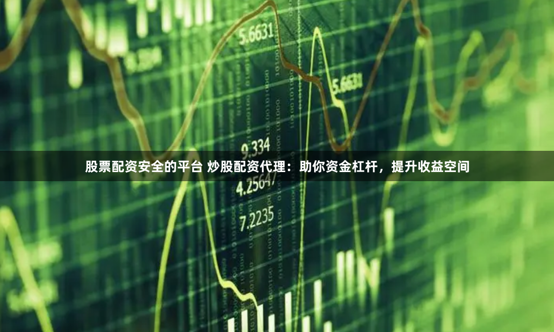 股票配资安全的平台 炒股配资代理：助你资金杠杆，提升收益空间