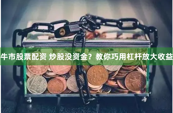 牛市股票配资 炒股没资金？教你巧用杠杆放大收益